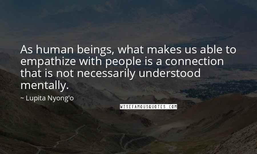 Lupita Nyong'o Quotes: As human beings, what makes us able to empathize with people is a connection that is not necessarily understood mentally.