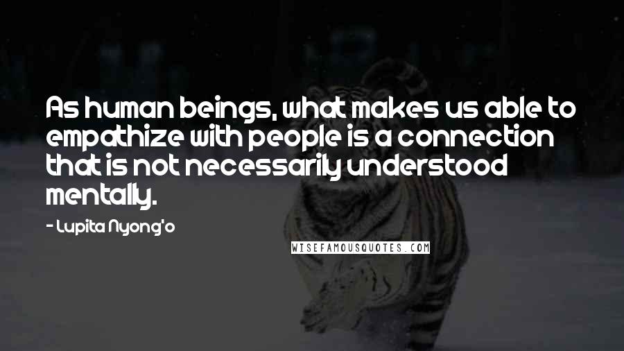 Lupita Nyong'o Quotes: As human beings, what makes us able to empathize with people is a connection that is not necessarily understood mentally.