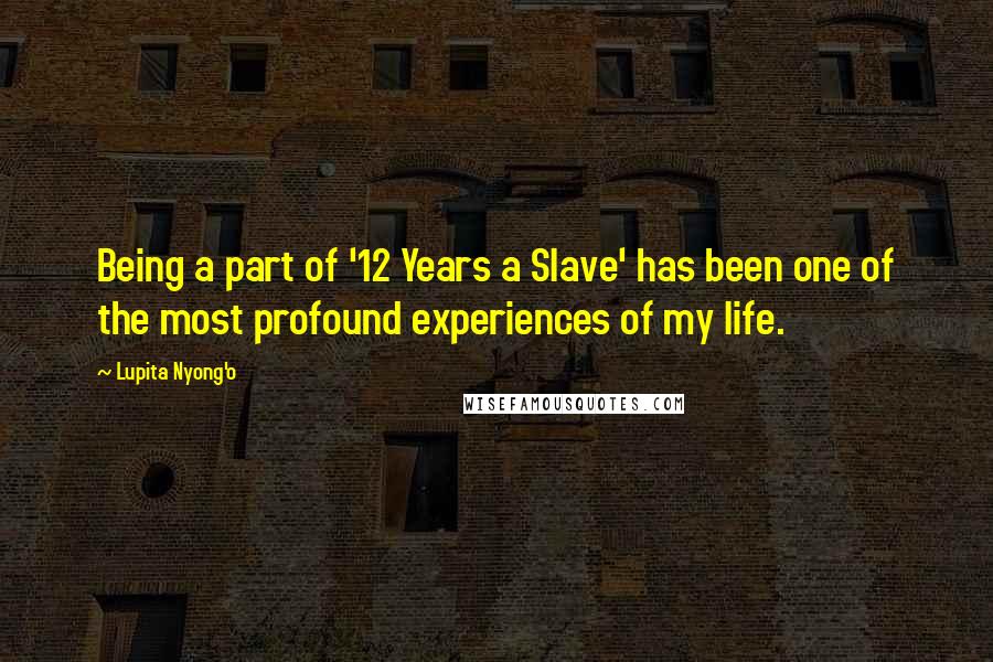 Lupita Nyong'o Quotes: Being a part of '12 Years a Slave' has been one of the most profound experiences of my life.