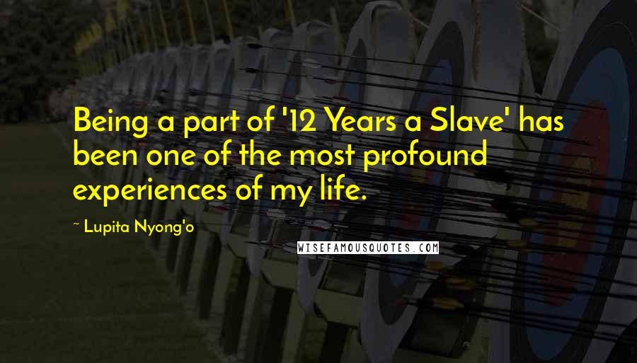 Lupita Nyong'o Quotes: Being a part of '12 Years a Slave' has been one of the most profound experiences of my life.