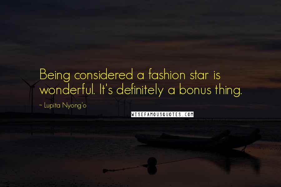 Lupita Nyong'o Quotes: Being considered a fashion star is wonderful. It's definitely a bonus thing.