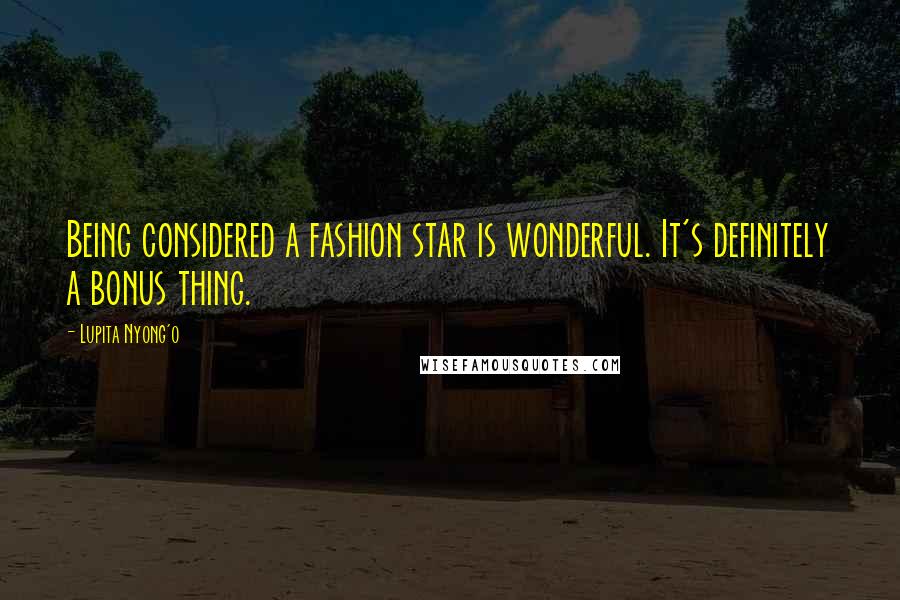 Lupita Nyong'o Quotes: Being considered a fashion star is wonderful. It's definitely a bonus thing.