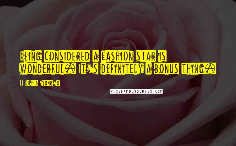 Lupita Nyong'o Quotes: Being considered a fashion star is wonderful. It's definitely a bonus thing.