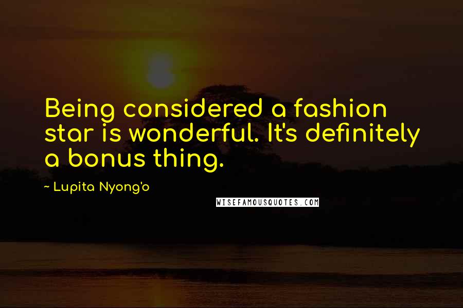 Lupita Nyong'o Quotes: Being considered a fashion star is wonderful. It's definitely a bonus thing.