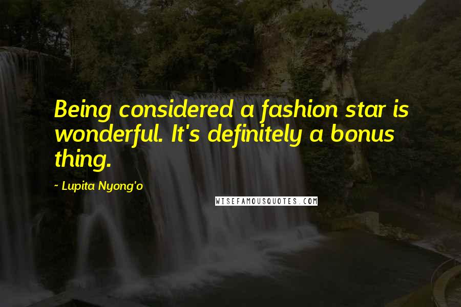 Lupita Nyong'o Quotes: Being considered a fashion star is wonderful. It's definitely a bonus thing.