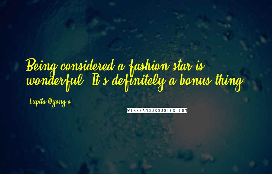 Lupita Nyong'o Quotes: Being considered a fashion star is wonderful. It's definitely a bonus thing.