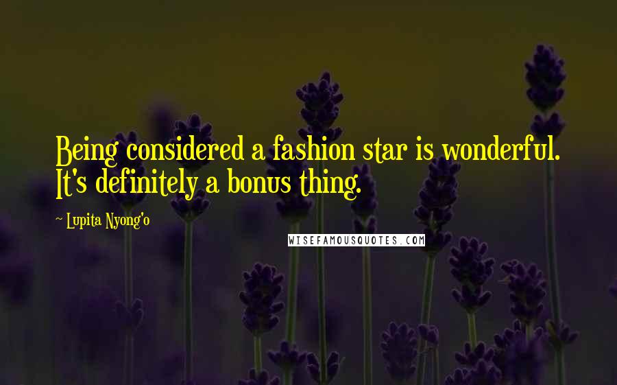 Lupita Nyong'o Quotes: Being considered a fashion star is wonderful. It's definitely a bonus thing.