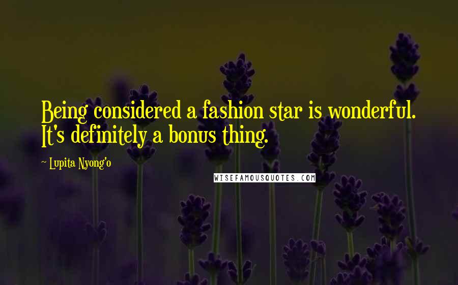 Lupita Nyong'o Quotes: Being considered a fashion star is wonderful. It's definitely a bonus thing.