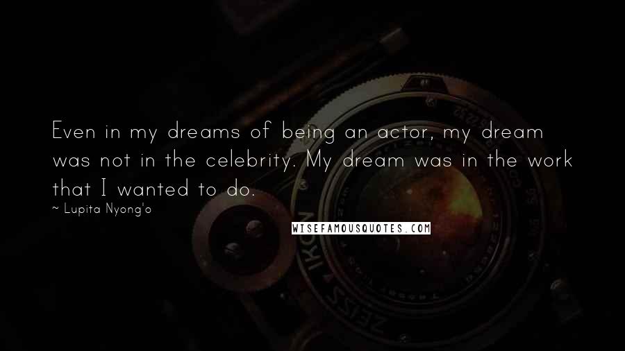 Lupita Nyong'o Quotes: Even in my dreams of being an actor, my dream was not in the celebrity. My dream was in the work that I wanted to do.