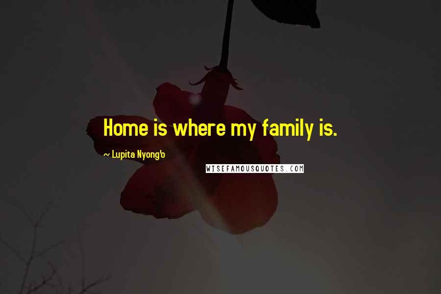 Lupita Nyong'o Quotes: Home is where my family is.