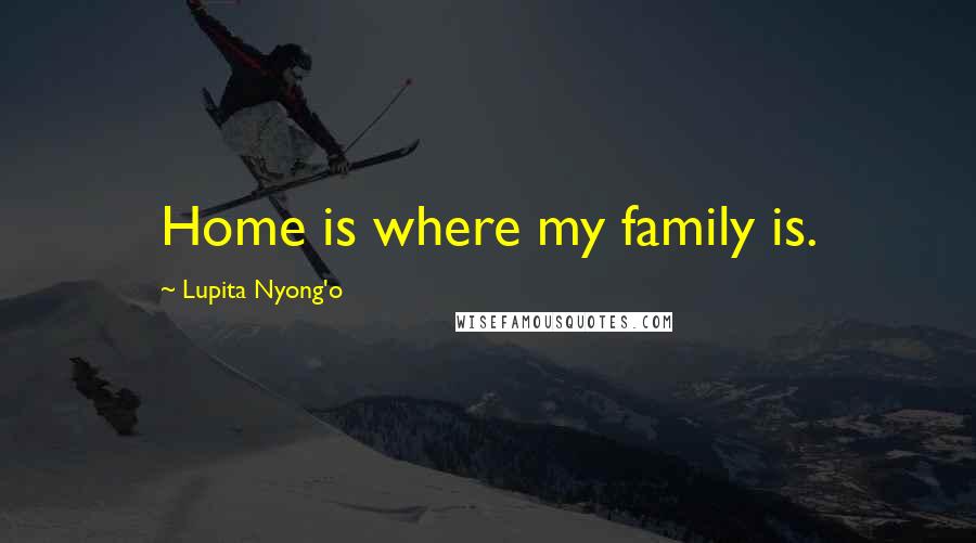 Lupita Nyong'o Quotes: Home is where my family is.