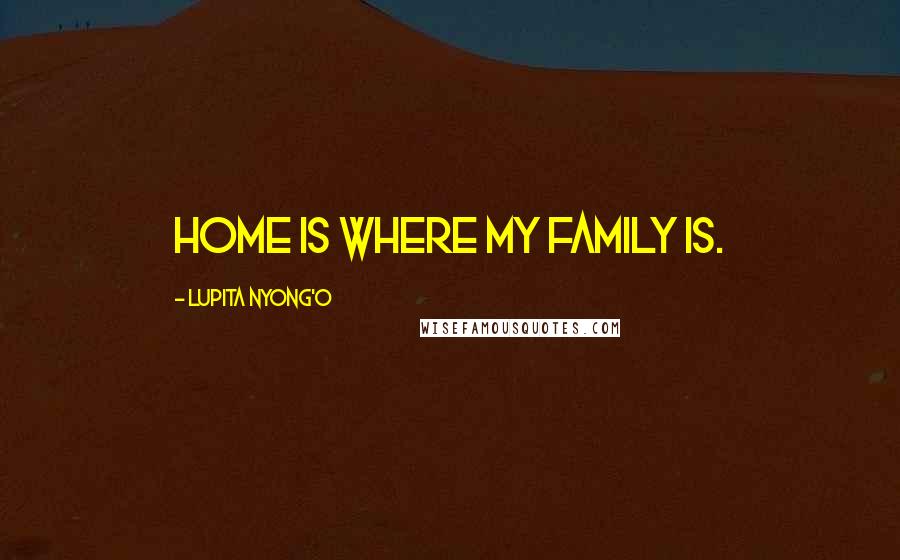 Lupita Nyong'o Quotes: Home is where my family is.