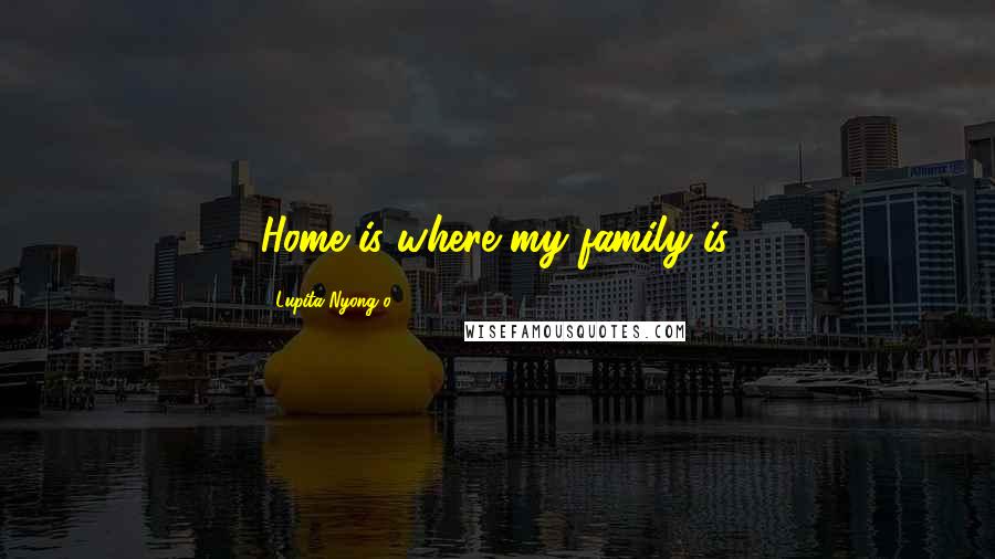 Lupita Nyong'o Quotes: Home is where my family is.