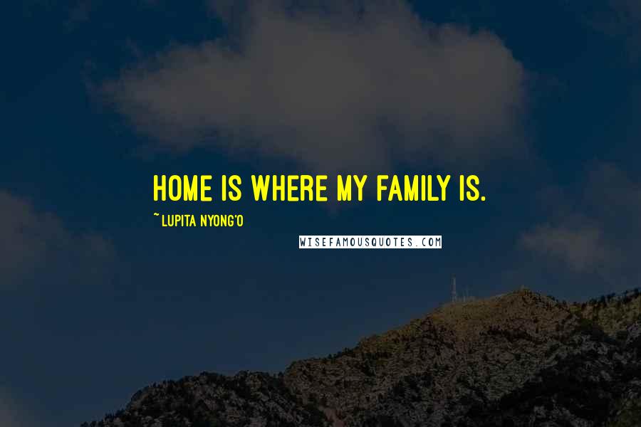 Lupita Nyong'o Quotes: Home is where my family is.