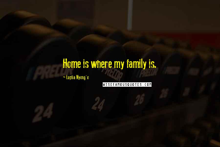 Lupita Nyong'o Quotes: Home is where my family is.
