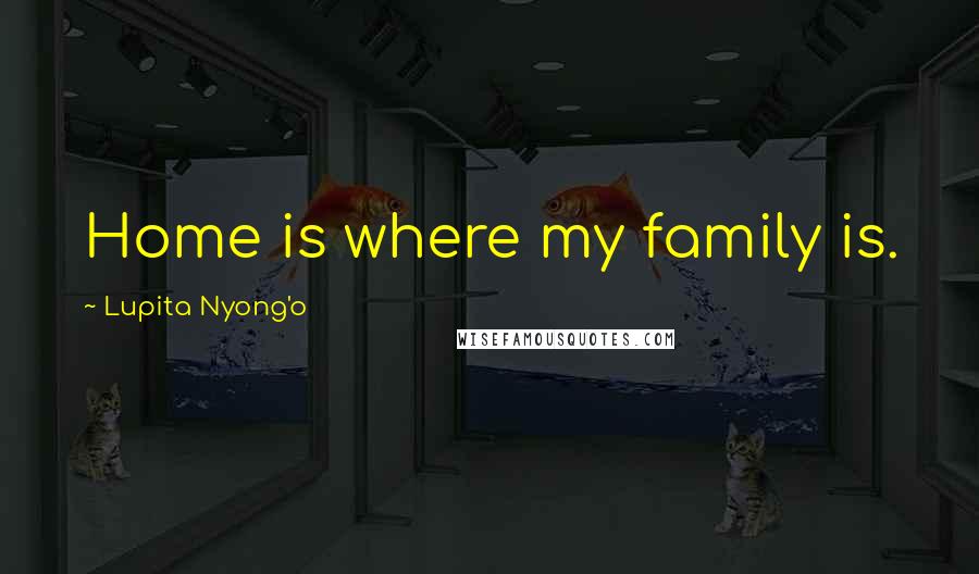 Lupita Nyong'o Quotes: Home is where my family is.