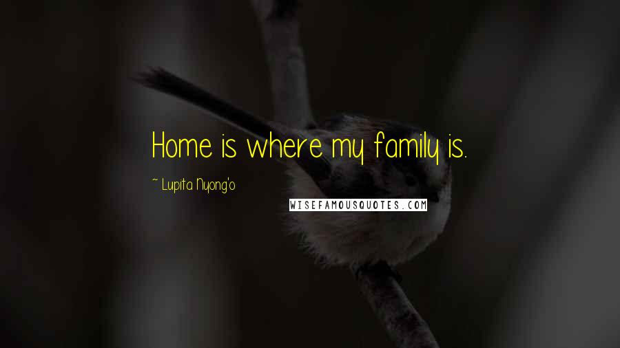 Lupita Nyong'o Quotes: Home is where my family is.