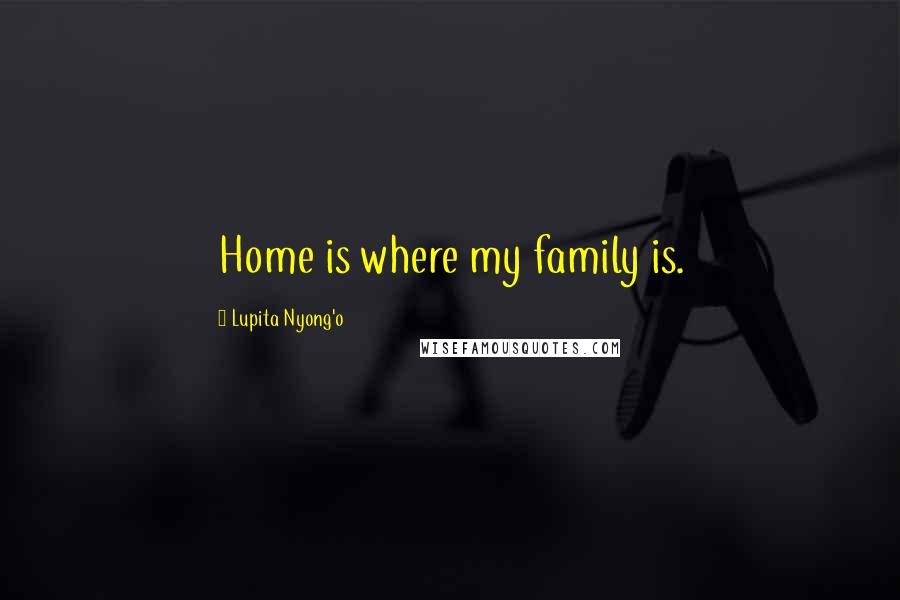 Lupita Nyong'o Quotes: Home is where my family is.