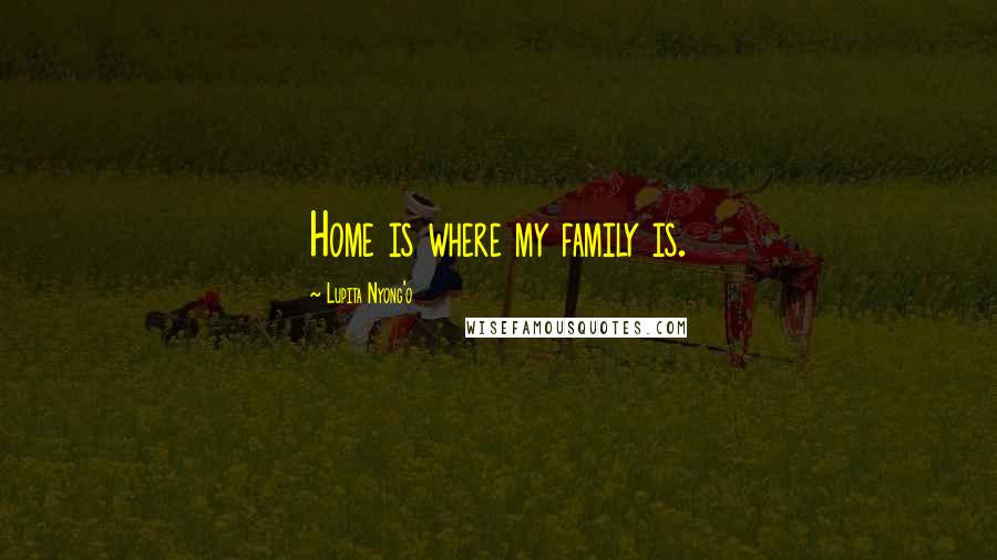 Lupita Nyong'o Quotes: Home is where my family is.
