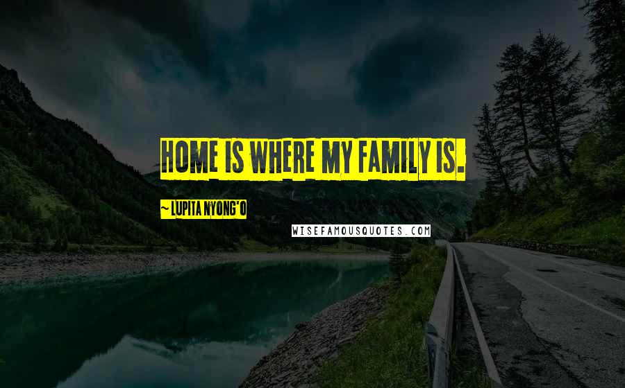 Lupita Nyong'o Quotes: Home is where my family is.