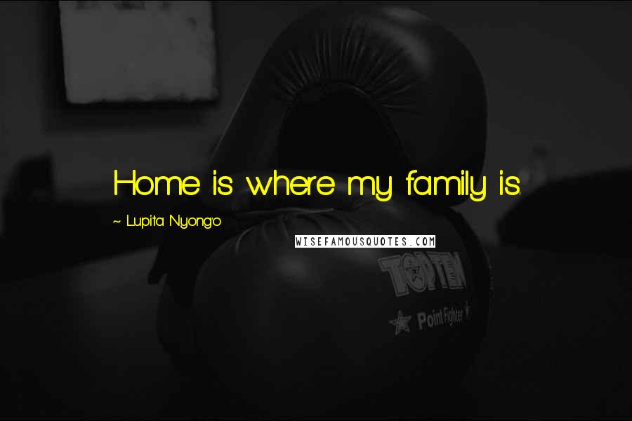 Lupita Nyong'o Quotes: Home is where my family is.