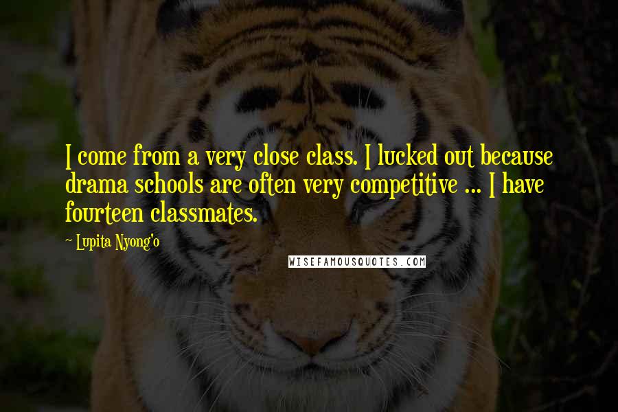 Lupita Nyong'o Quotes: I come from a very close class. I lucked out because drama schools are often very competitive ... I have fourteen classmates.