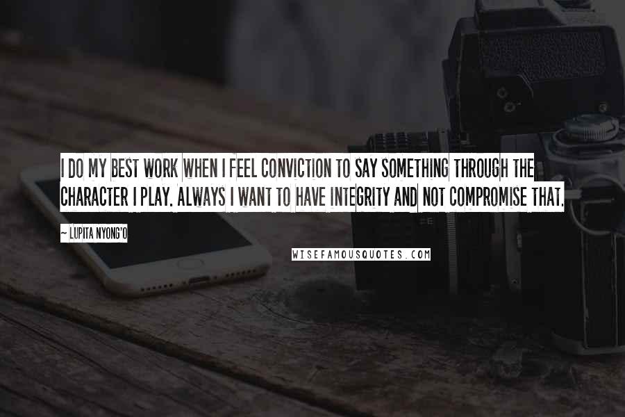 Lupita Nyong'o Quotes: I do my best work when I feel conviction to say something through the character I play. Always I want to have integrity and not compromise that.