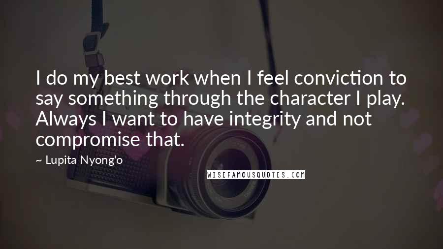 Lupita Nyong'o Quotes: I do my best work when I feel conviction to say something through the character I play. Always I want to have integrity and not compromise that.