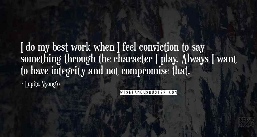 Lupita Nyong'o Quotes: I do my best work when I feel conviction to say something through the character I play. Always I want to have integrity and not compromise that.
