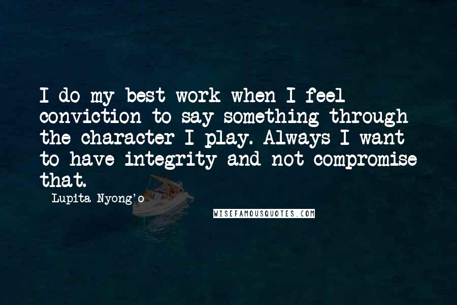 Lupita Nyong'o Quotes: I do my best work when I feel conviction to say something through the character I play. Always I want to have integrity and not compromise that.