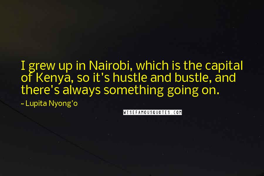 Lupita Nyong'o Quotes: I grew up in Nairobi, which is the capital of Kenya, so it's hustle and bustle, and there's always something going on.