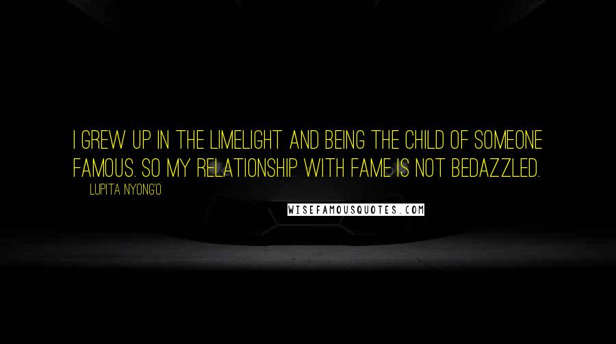 Lupita Nyong'o Quotes: I grew up in the limelight and being the child of someone famous. So my relationship with fame is not bedazzled.