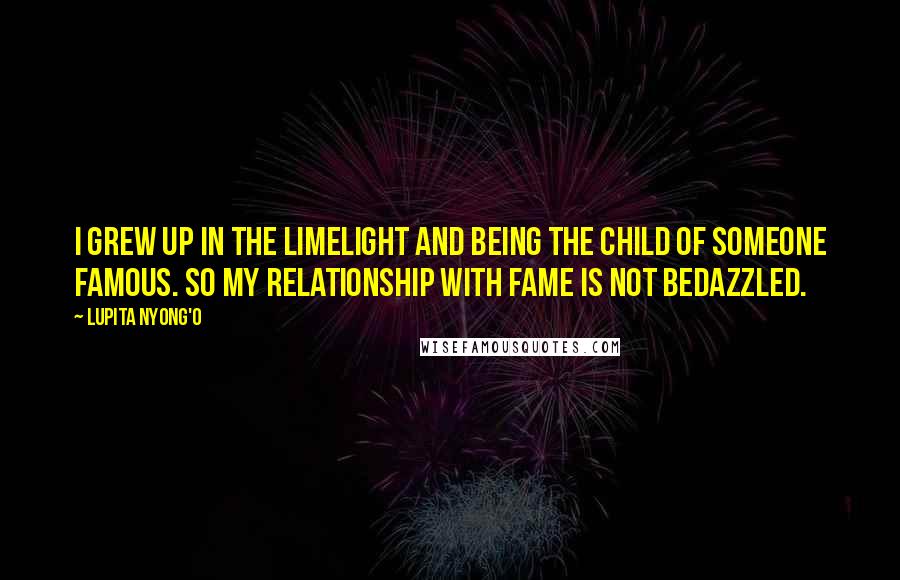 Lupita Nyong'o Quotes: I grew up in the limelight and being the child of someone famous. So my relationship with fame is not bedazzled.