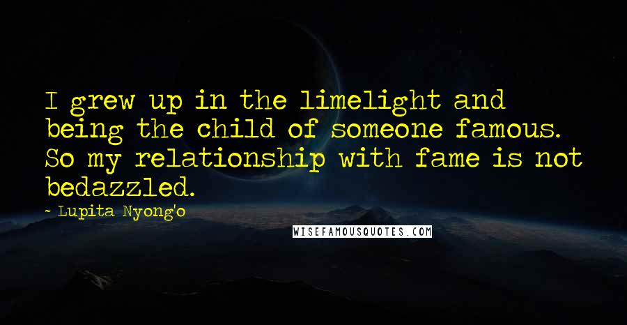 Lupita Nyong'o Quotes: I grew up in the limelight and being the child of someone famous. So my relationship with fame is not bedazzled.