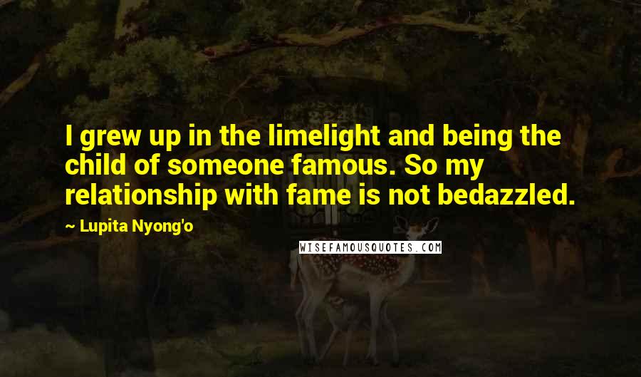 Lupita Nyong'o Quotes: I grew up in the limelight and being the child of someone famous. So my relationship with fame is not bedazzled.