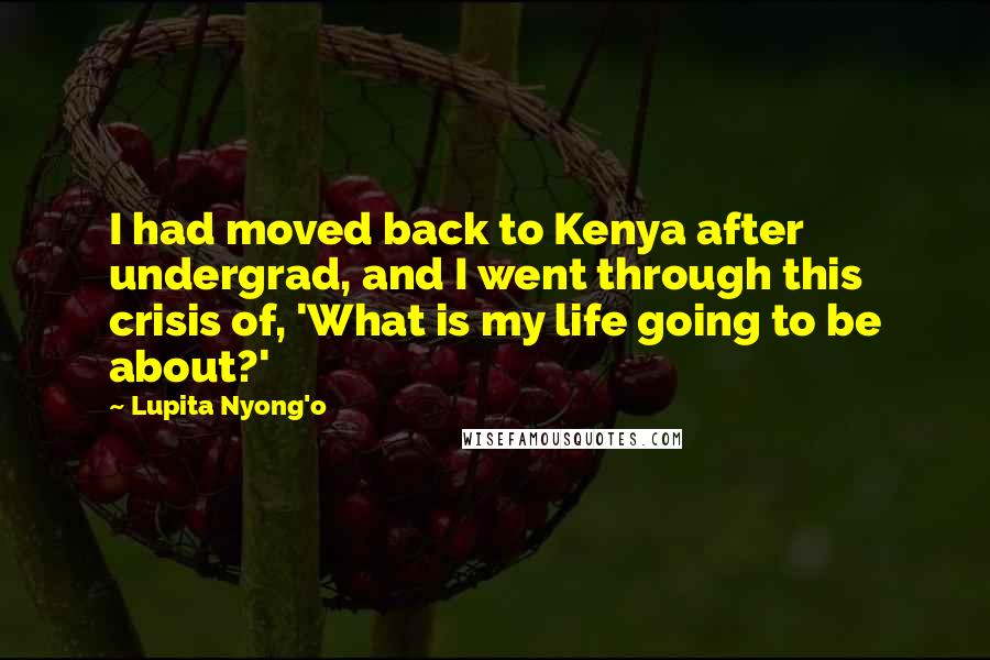 Lupita Nyong'o Quotes: I had moved back to Kenya after undergrad, and I went through this crisis of, 'What is my life going to be about?'