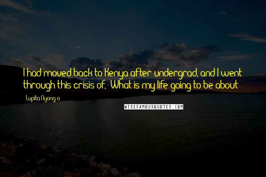 Lupita Nyong'o Quotes: I had moved back to Kenya after undergrad, and I went through this crisis of, 'What is my life going to be about?'
