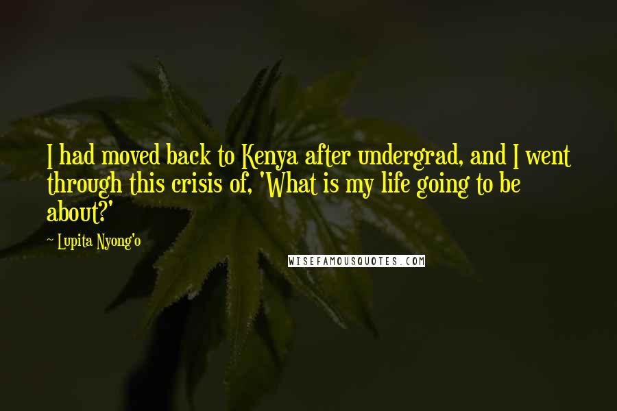 Lupita Nyong'o Quotes: I had moved back to Kenya after undergrad, and I went through this crisis of, 'What is my life going to be about?'