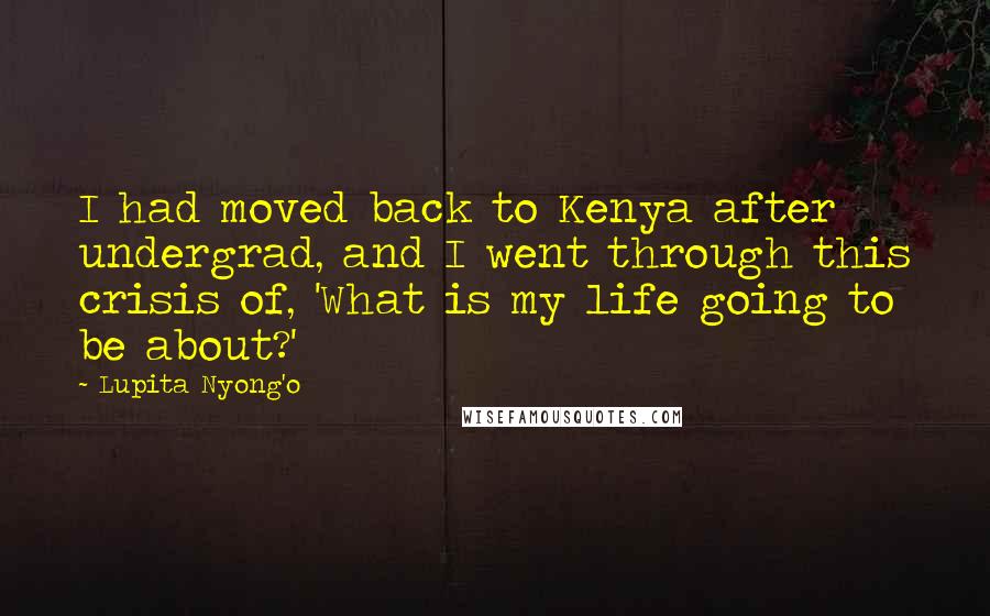 Lupita Nyong'o Quotes: I had moved back to Kenya after undergrad, and I went through this crisis of, 'What is my life going to be about?'