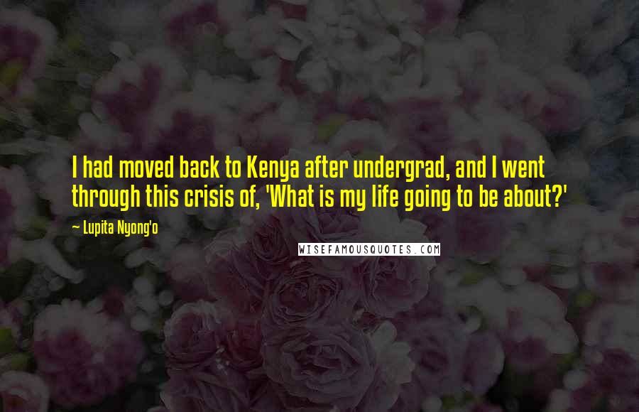 Lupita Nyong'o Quotes: I had moved back to Kenya after undergrad, and I went through this crisis of, 'What is my life going to be about?'