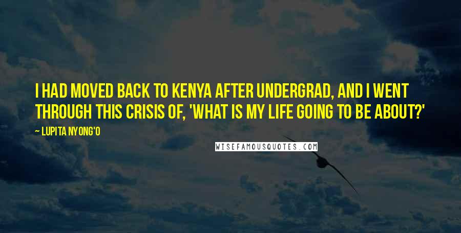 Lupita Nyong'o Quotes: I had moved back to Kenya after undergrad, and I went through this crisis of, 'What is my life going to be about?'