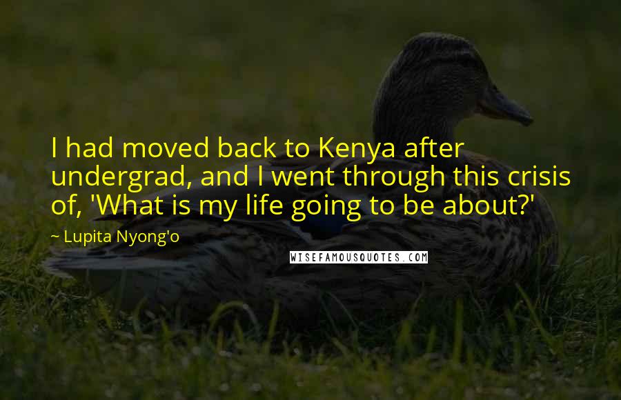 Lupita Nyong'o Quotes: I had moved back to Kenya after undergrad, and I went through this crisis of, 'What is my life going to be about?'