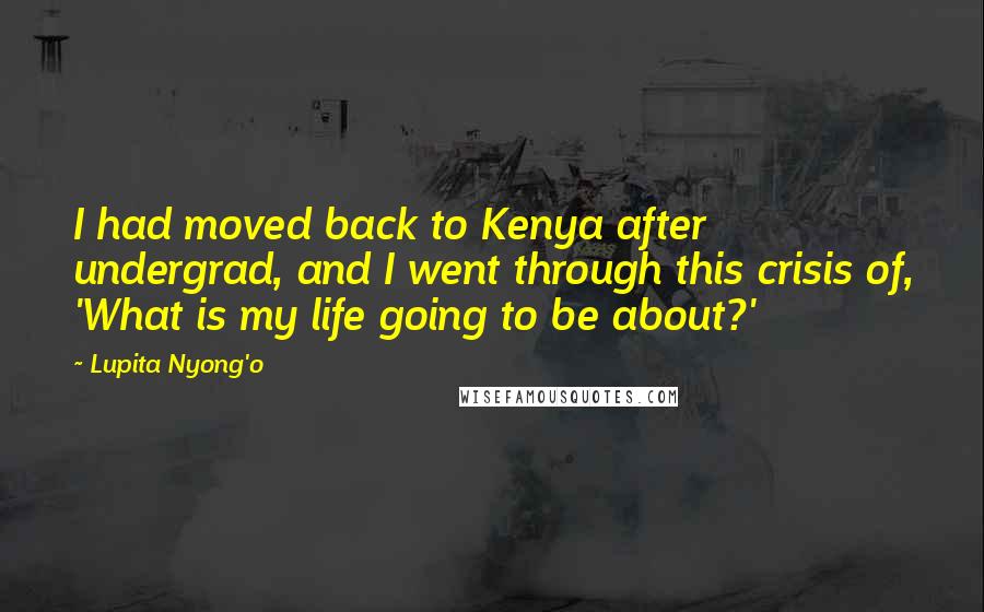 Lupita Nyong'o Quotes: I had moved back to Kenya after undergrad, and I went through this crisis of, 'What is my life going to be about?'