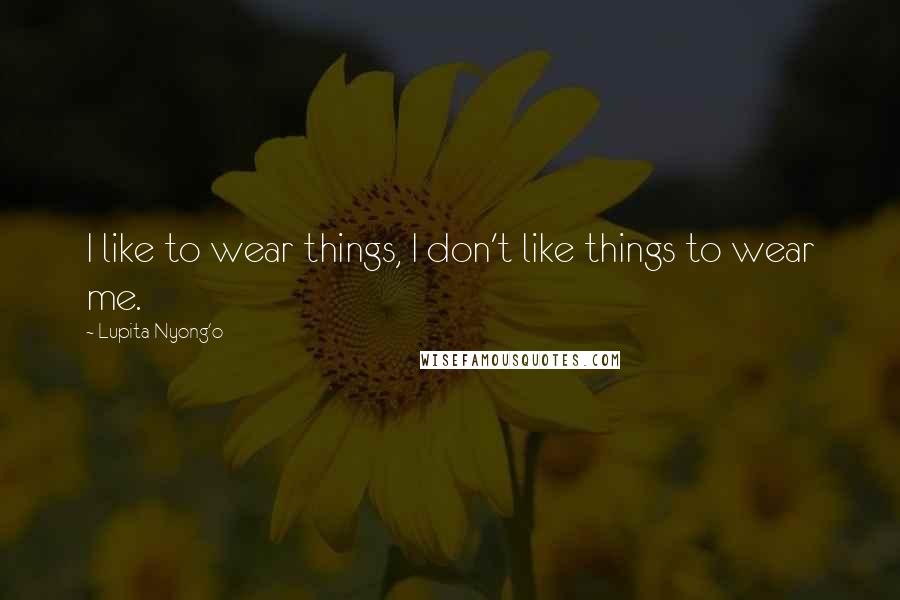 Lupita Nyong'o Quotes: I like to wear things, I don't like things to wear me.