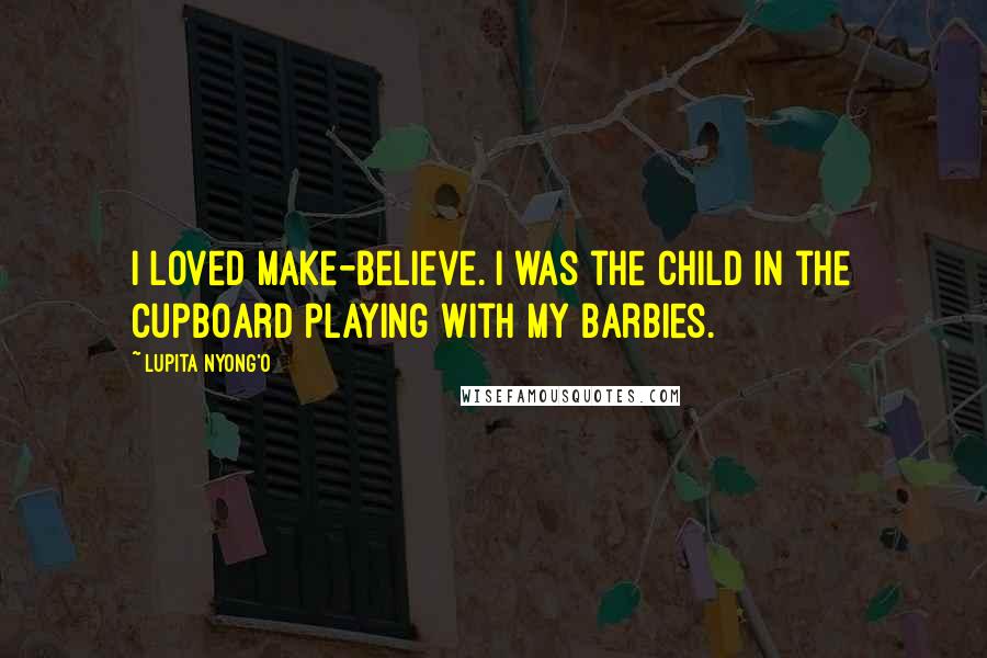 Lupita Nyong'o Quotes: I loved make-believe. I was the child in the cupboard playing with my Barbies.