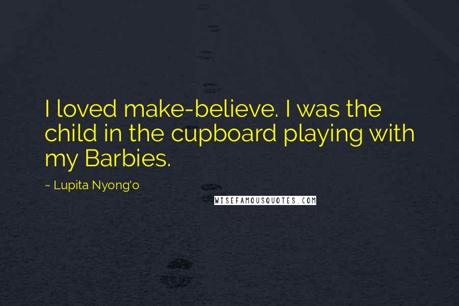 Lupita Nyong'o Quotes: I loved make-believe. I was the child in the cupboard playing with my Barbies.