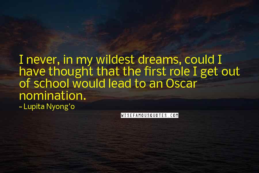 Lupita Nyong'o Quotes: I never, in my wildest dreams, could I have thought that the first role I get out of school would lead to an Oscar nomination.