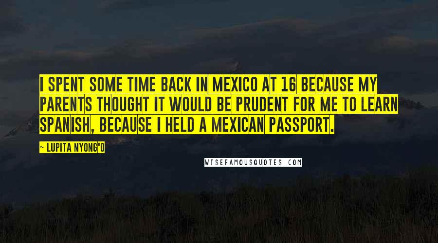 Lupita Nyong'o Quotes: I spent some time back in Mexico at 16 because my parents thought it would be prudent for me to learn Spanish, because I held a Mexican passport.