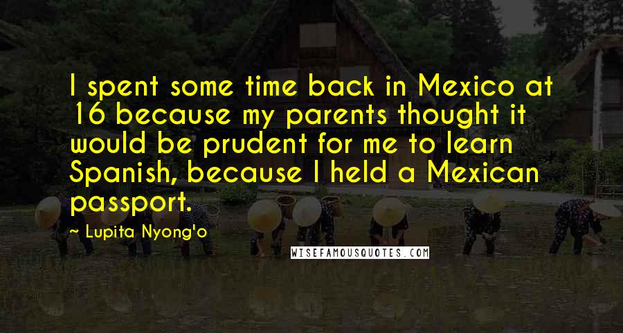 Lupita Nyong'o Quotes: I spent some time back in Mexico at 16 because my parents thought it would be prudent for me to learn Spanish, because I held a Mexican passport.