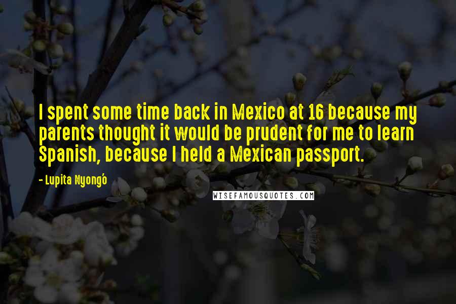 Lupita Nyong'o Quotes: I spent some time back in Mexico at 16 because my parents thought it would be prudent for me to learn Spanish, because I held a Mexican passport.